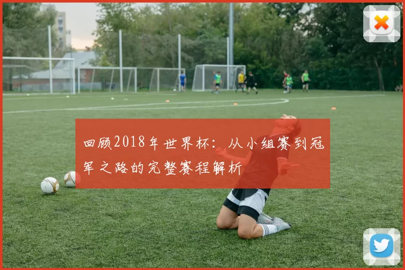 回顾2018年世界杯:从小组赛到冠军之路的完整赛程解析
