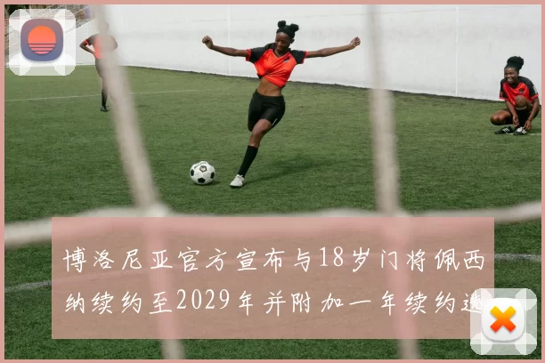 博洛尼亚官方宣布与18岁门将佩西纳续约至2029年并附加一年续约选项