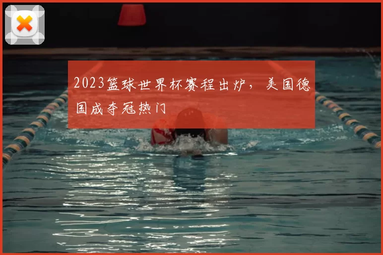 2023篮球世界杯赛程出炉,美国德国成夺冠热门