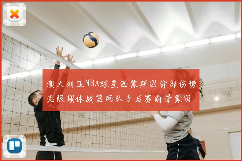 澳大利亚NBA球星西蒙斯因背部伤势无限期休战篮网队季后赛前景蒙阴影