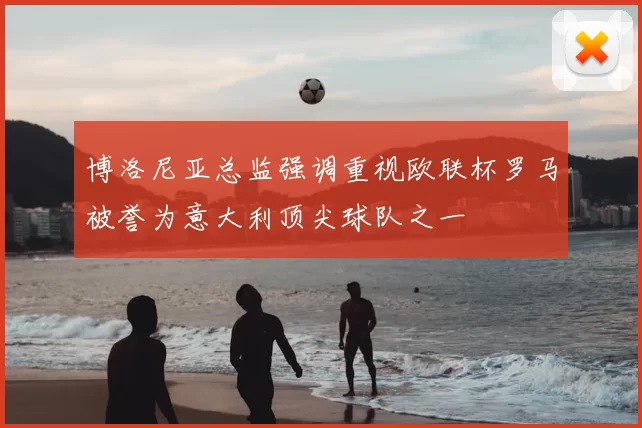 博洛尼亚总监强调重视欧联杯罗马被誉为意大利顶尖球队之一
