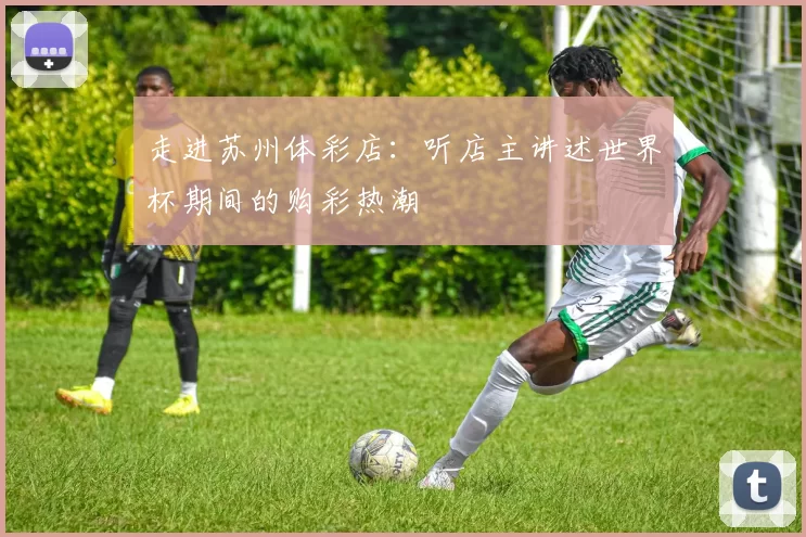 走进苏州体彩店:听店主讲述世界杯期间的购彩热潮
