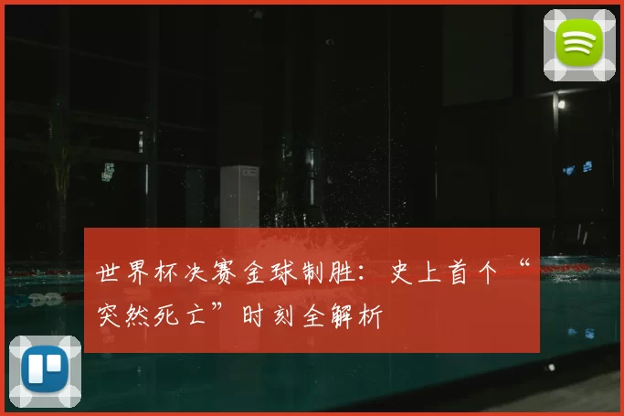 世界杯决赛金球制胜：史上首个“突然死亡”时刻全解析