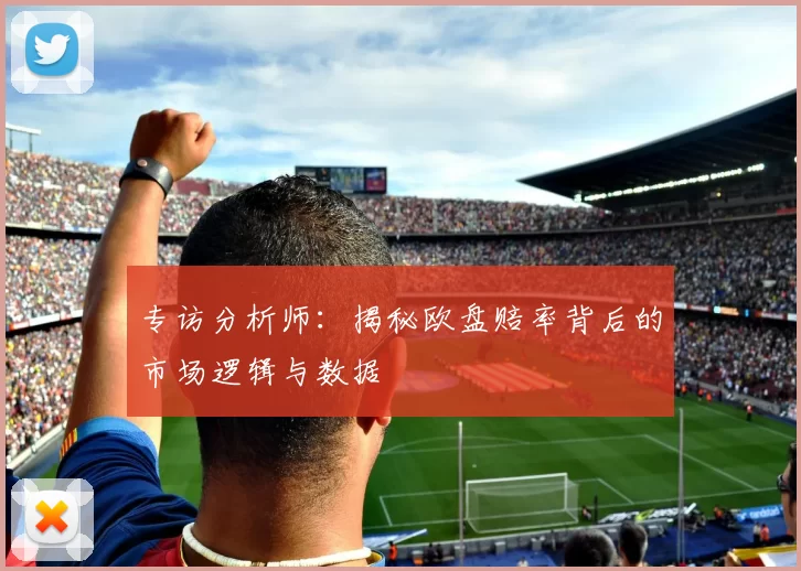 专访分析师：揭秘欧盘赔率背后的市场逻辑与数据