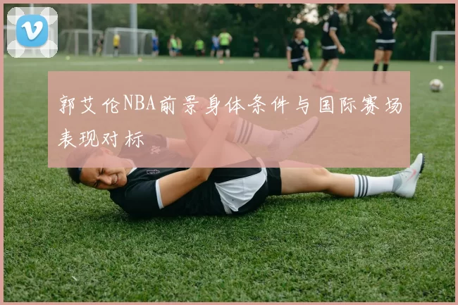 郭艾伦NBA前景身体条件与国际赛场表现对标