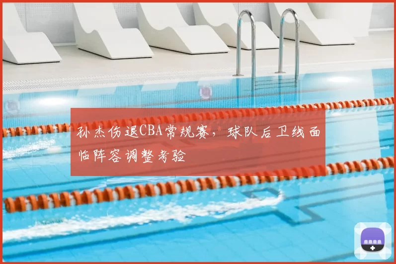 孙杰伤退CBA常规赛,球队后卫线面临阵容调整考验