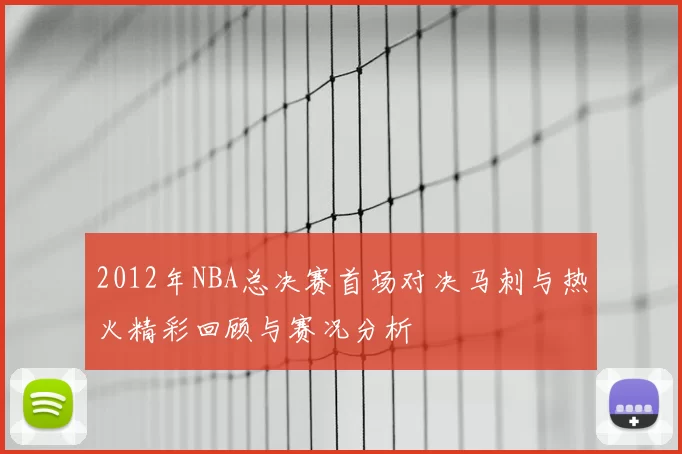 2012年NBA总决赛首场对决马刺与热火精彩回顾与赛况分析