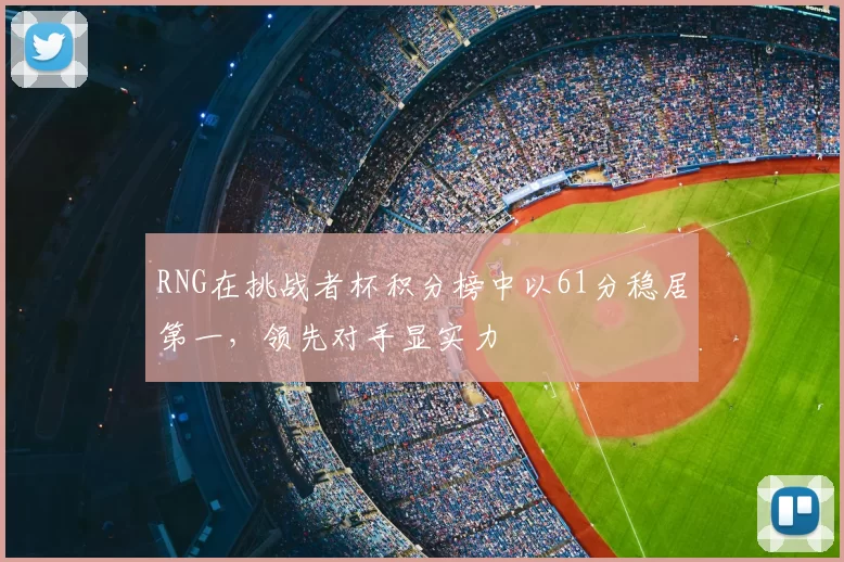 RNG在挑战者杯积分榜中以61分稳居第一，领先对手显实力