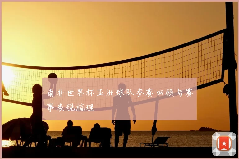 南非世界杯亚洲球队参赛回顾与赛事表现梳理