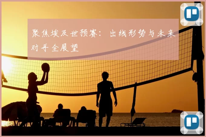 聚焦埃及世预赛:出线形势与未来对手全展望