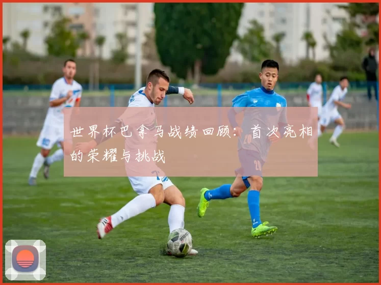 世界杯巴拿马战绩回顾:首次亮相的荣耀与挑战