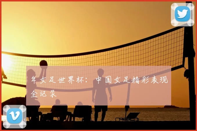 年女足世界杯：中国女足精彩表现全记录