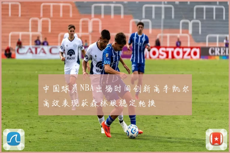 中国球员NBA出场时间创新高李凯尔高效表现获森林狼稳定轮换