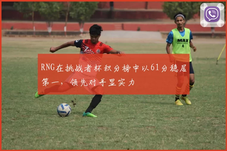 RNG在挑战者杯积分榜中以61分稳居第一，领先对手显实力