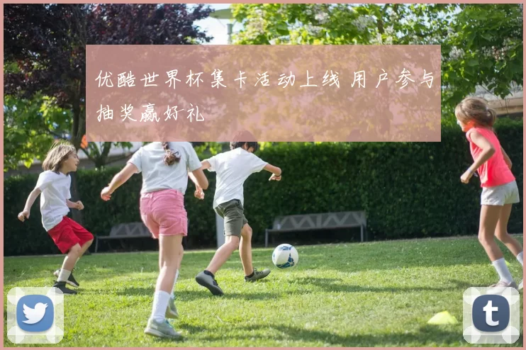优酷世界杯集卡活动上线 用户参与抽奖赢好礼