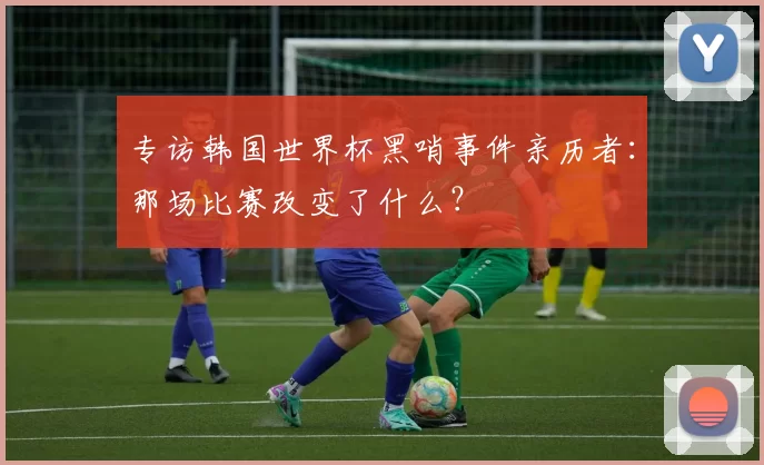 专访韩国世界杯黑哨事件亲历者：那场比赛改变了什么？