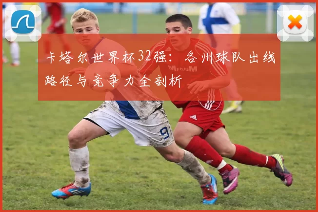 卡塔尔世界杯32强：各州球队出线路径与竞争力全剖析