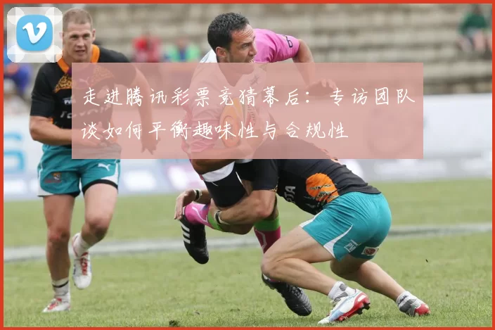 走进腾讯彩票竞猜幕后:专访团队谈如何平衡趣味性与合规性