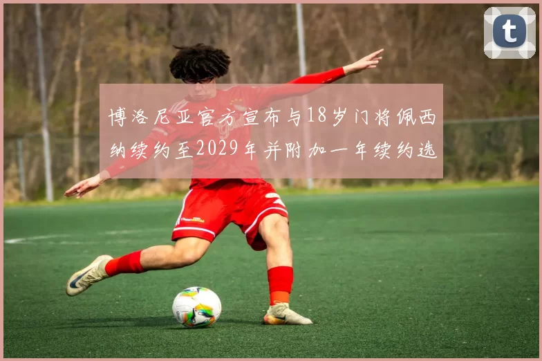 博洛尼亚官方宣布与18岁门将佩西纳续约至2029年并附加一年续约选项