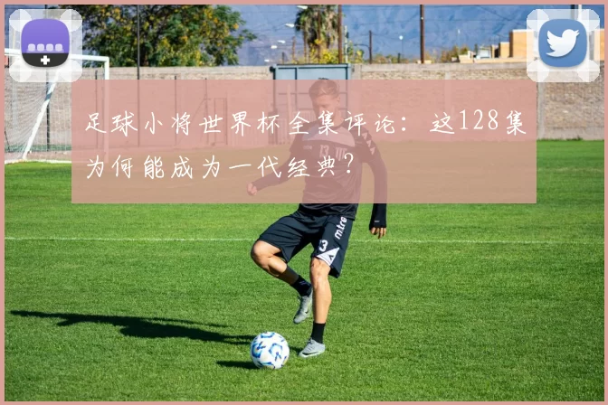 足球小将世界杯全集评论:这128集为何能成为一代经典?
