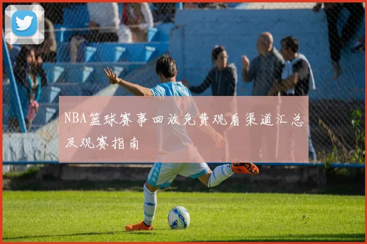 NBA篮球赛事回放免费观看渠道汇总及观赛指南