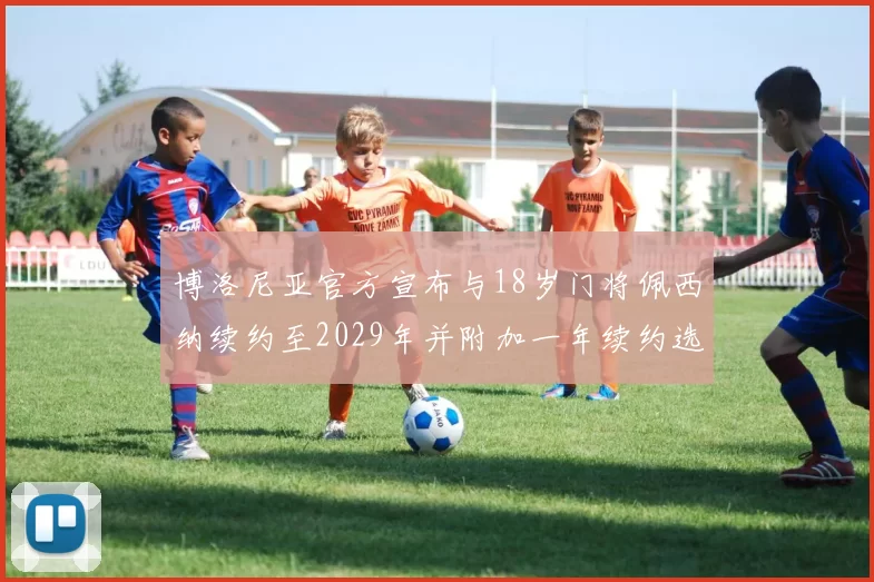 博洛尼亚官方宣布与18岁门将佩西纳续约至2029年并附加一年续约选项