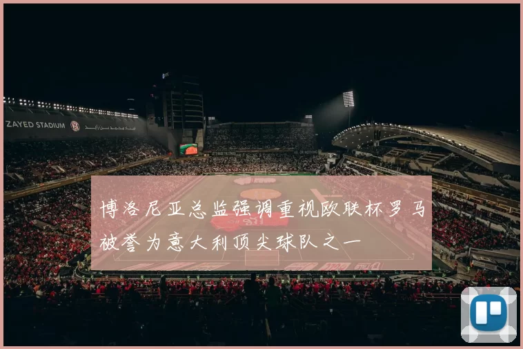 博洛尼亚总监强调重视欧联杯罗马被誉为意大利顶尖球队之一