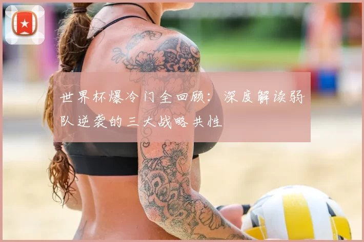 世界杯爆冷门全回顾:深度解读弱队逆袭的三大战略共性