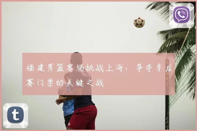 福建男篮客场挑战上海，争夺季后赛门票的关键之战