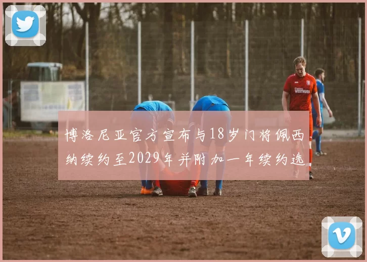 博洛尼亚官方宣布与18岁门将佩西纳续约至2029年并附加一年续约选项