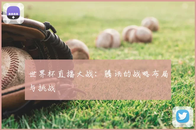 世界杯直播大战：腾讯的战略布局与挑战