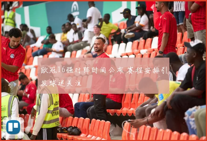 欧冠16强对阵时间公布 赛程安排引发球迷关注