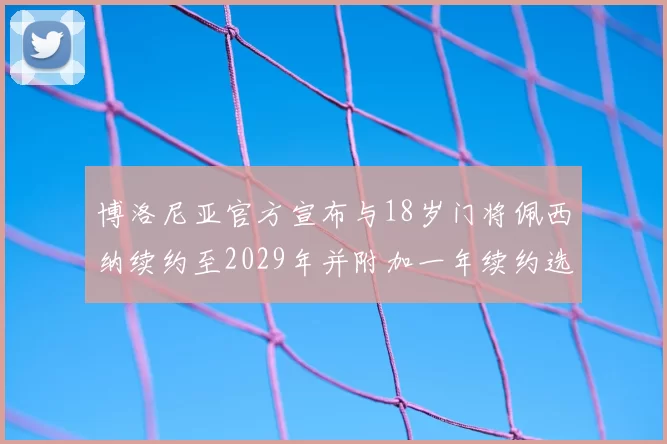 博洛尼亚官方宣布与18岁门将佩西纳续约至2029年并附加一年续约选项