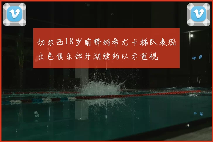 切尔西18岁前锋姆希尤卡梯队表现出色俱乐部计划续约以示重视