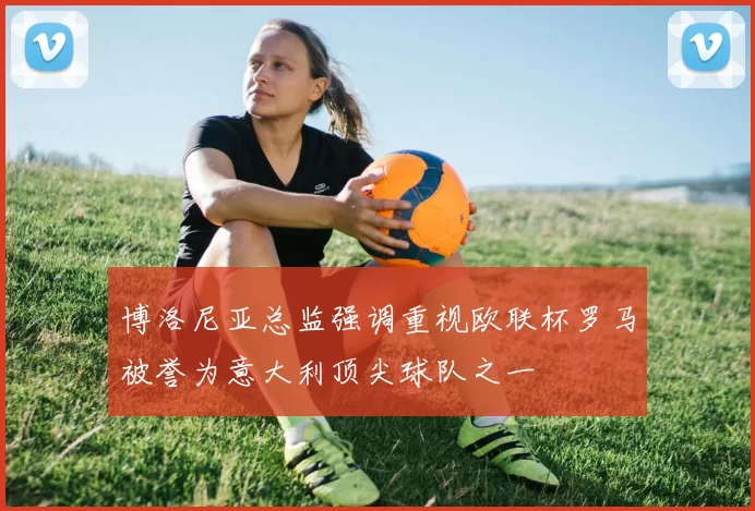 博洛尼亚总监强调重视欧联杯罗马被誉为意大利顶尖球队之一
