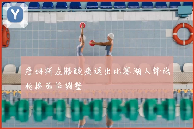 詹姆斯左膝酸痛退出比赛湖人锋线轮换面临调整