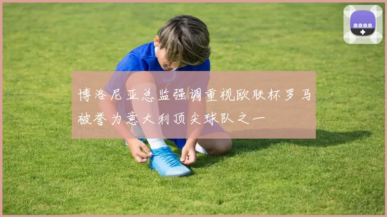 博洛尼亚总监强调重视欧联杯罗马被誉为意大利顶尖球队之一