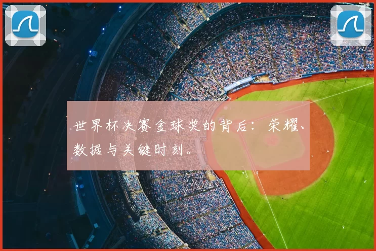 世界杯决赛金球奖的背后:荣耀、数据与关键时刻。