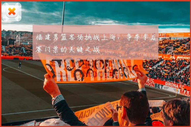 福建男篮客场挑战上海，争夺季后赛门票的关键之战