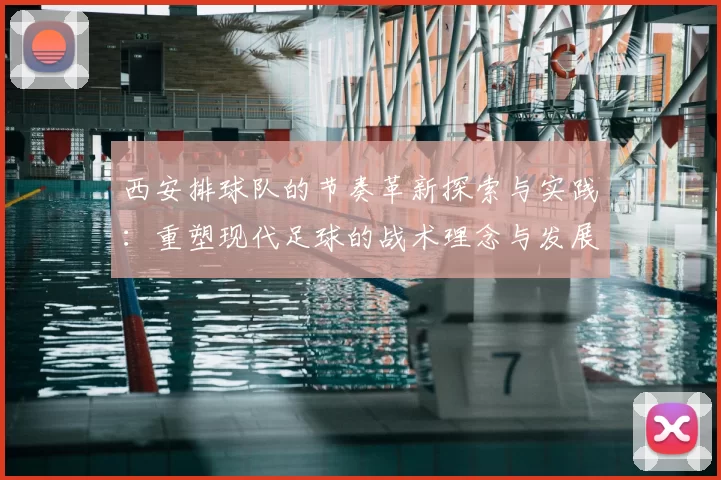 西安排球队的节奏革新探索与实践：重塑现代足球的战术理念与发展方向