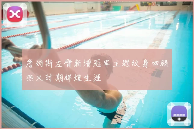 詹姆斯左臂新增冠军主题纹身回顾热火时期辉煌生涯