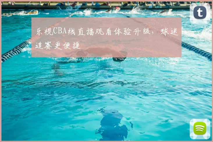 乐视CBA线直播观看体验升级,球迷追赛更便捷