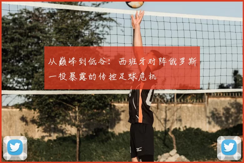 从巅峰到低谷:西班牙对阵俄罗斯一役暴露的传控足球危机