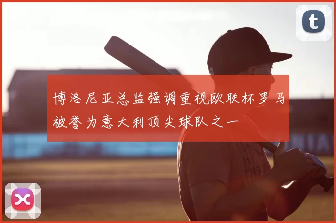 博洛尼亚总监强调重视欧联杯罗马被誉为意大利顶尖球队之一