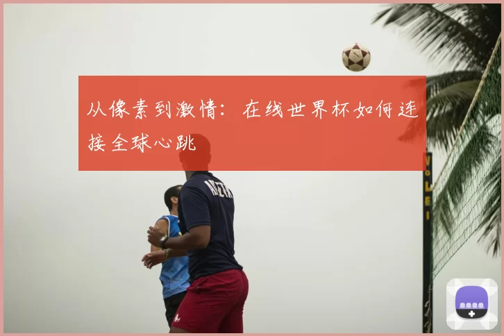 从像素到激情:在线世界杯如何连接全球心跳
