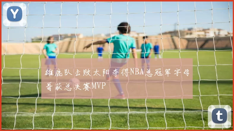 雄鹿队击败太阳夺得NBA总冠军字母哥获总决赛MVP