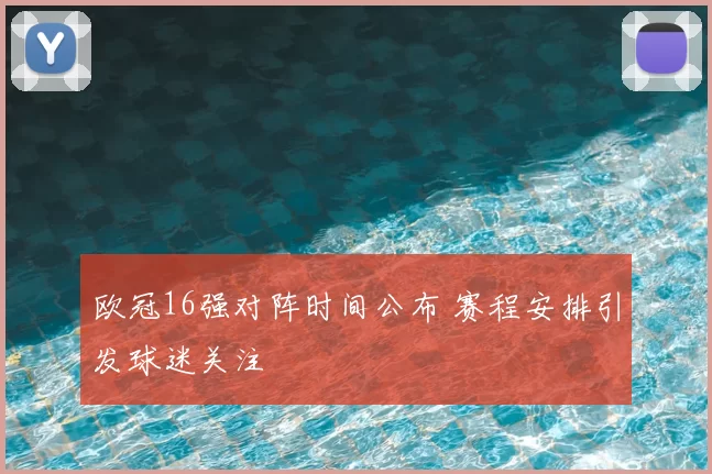 欧冠16强对阵时间公布 赛程安排引发球迷关注