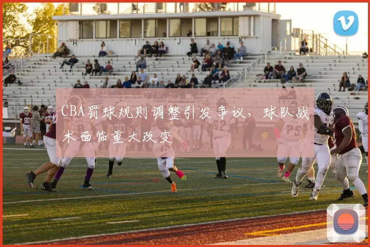CBA罚球规则调整引发争议，球队战术面临重大改变
