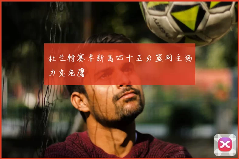 杜兰特赛季新高四十五分篮网主场力克老鹰