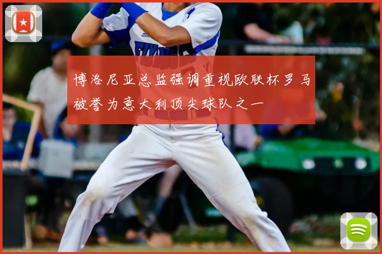 博洛尼亚总监强调重视欧联杯罗马被誉为意大利顶尖球队之一